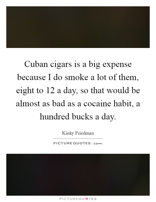 Cuban cigars is a big expense because I do smoke a lot of them, eight to 12 a day, so that would be almost as bad as a cocaine habit, a hundred bucks a day. Picture Quote #1