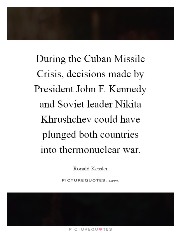During the Cuban Missile Crisis, decisions made by President John F. Kennedy and Soviet leader Nikita Khrushchev could have plunged both countries into thermonuclear war. Picture Quote #1