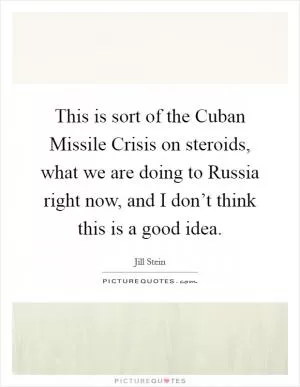 This is sort of the Cuban Missile Crisis on steroids, what we are doing to Russia right now, and I don’t think this is a good idea Picture Quote #1