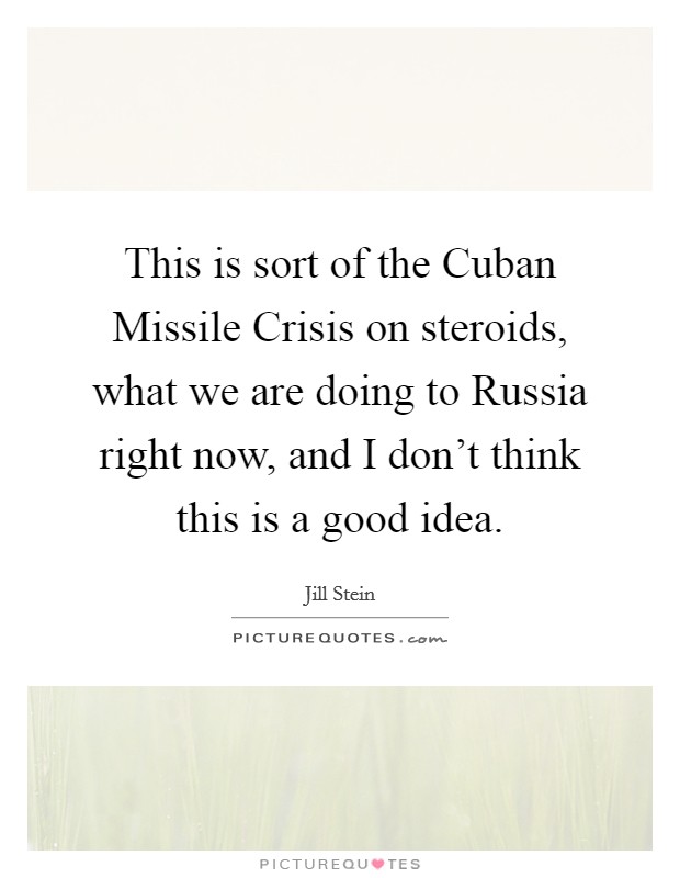 This is sort of the Cuban Missile Crisis on steroids, what we are doing to Russia right now, and I don't think this is a good idea. Picture Quote #1