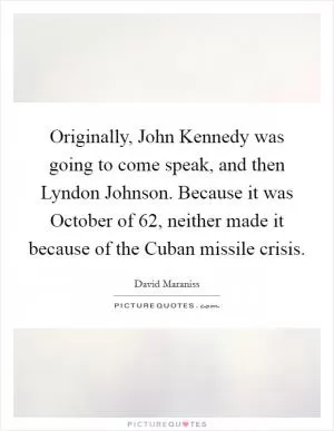 Originally, John Kennedy was going to come speak, and then Lyndon Johnson. Because it was October of  62, neither made it because of the Cuban missile crisis Picture Quote #1