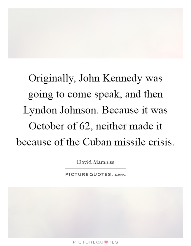 Originally, John Kennedy was going to come speak, and then Lyndon Johnson. Because it was October of  62, neither made it because of the Cuban missile crisis. Picture Quote #1