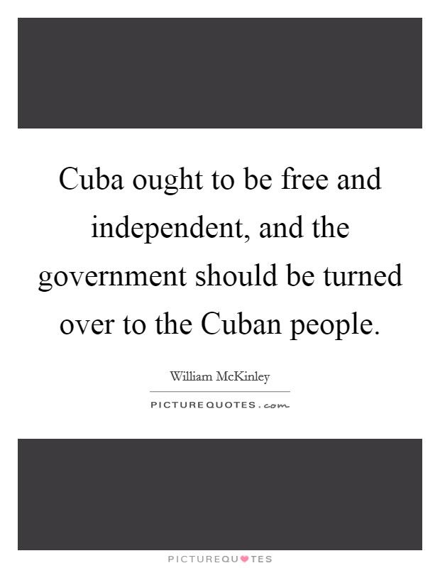 Cuba ought to be free and independent, and the government should be turned over to the Cuban people. Picture Quote #1