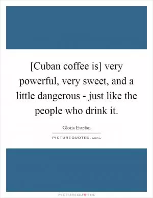 [Cuban coffee is] very powerful, very sweet, and a little dangerous - just like the people who drink it Picture Quote #1