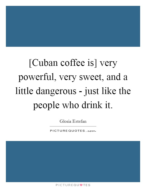 [Cuban coffee is] very powerful, very sweet, and a little dangerous - just like the people who drink it. Picture Quote #1