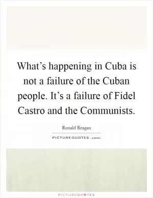 What’s happening in Cuba is not a failure of the Cuban people. It’s a failure of Fidel Castro and the Communists Picture Quote #1