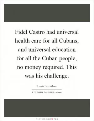Fidel Castro had universal health care for all Cubans, and universal education for all the Cuban people, no money required. This was his challenge Picture Quote #1