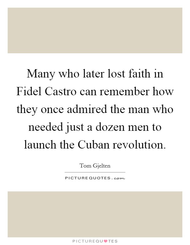 Many who later lost faith in Fidel Castro can remember how they once admired the man who needed just a dozen men to launch the Cuban revolution. Picture Quote #1