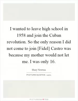 I wanted to leave high school in 1958 and join the Cuban revolution. So the only reason I did not come to join [Fidel] Castro was because my mother would not let me. I was only 16 Picture Quote #1
