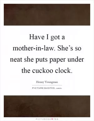 Have I got a mother-in-law. She’s so neat she puts paper under the cuckoo clock Picture Quote #1