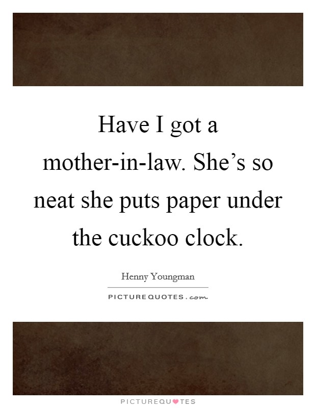 Have I got a mother-in-law. She's so neat she puts paper under the cuckoo clock. Picture Quote #1