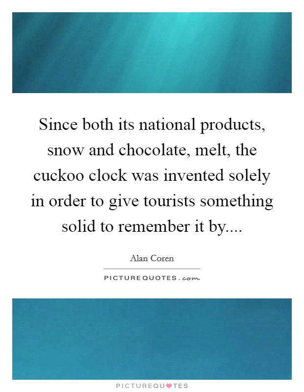 Since both its national products, snow and chocolate, melt, the cuckoo clock was invented solely in order to give tourists something solid to remember it by.... Picture Quote #1