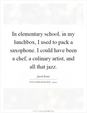 In elementary school, in my lunchbox, I used to pack a saxophone. I could have been a chef, a culinary artist, and all that jazz Picture Quote #1