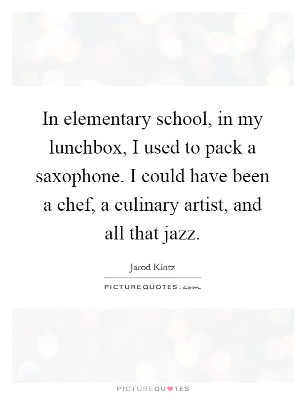 In elementary school, in my lunchbox, I used to pack a saxophone. I could have been a chef, a culinary artist, and all that jazz. Picture Quote #1