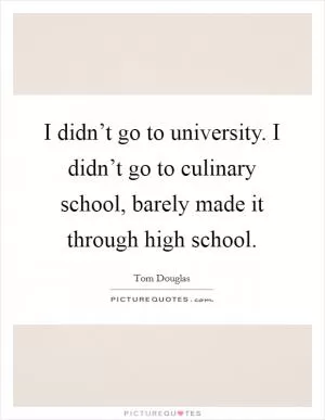 I didn’t go to university. I didn’t go to culinary school, barely made it through high school Picture Quote #1