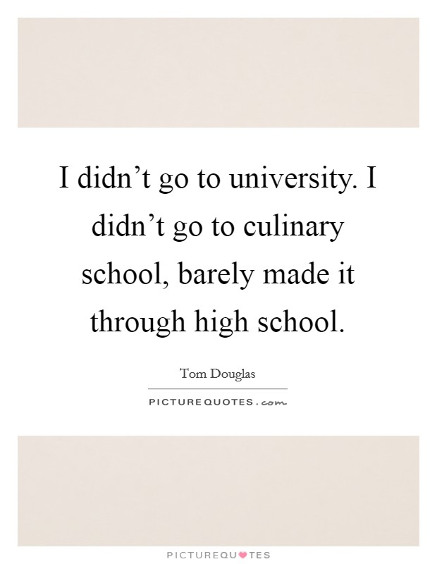 I didn't go to university. I didn't go to culinary school, barely made it through high school. Picture Quote #1