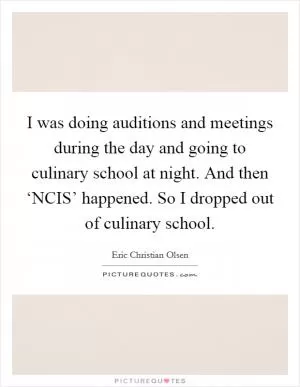 I was doing auditions and meetings during the day and going to culinary school at night. And then ‘NCIS’ happened. So I dropped out of culinary school Picture Quote #1