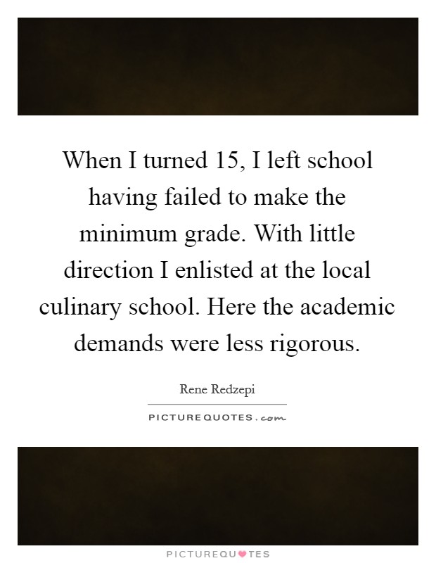 When I turned 15, I left school having failed to make the minimum grade. With little direction I enlisted at the local culinary school. Here the academic demands were less rigorous. Picture Quote #1