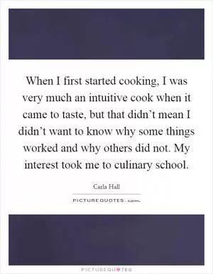 When I first started cooking, I was very much an intuitive cook when it came to taste, but that didn’t mean I didn’t want to know why some things worked and why others did not. My interest took me to culinary school Picture Quote #1