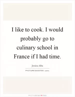 I like to cook. I would probably go to culinary school in France if I had time Picture Quote #1