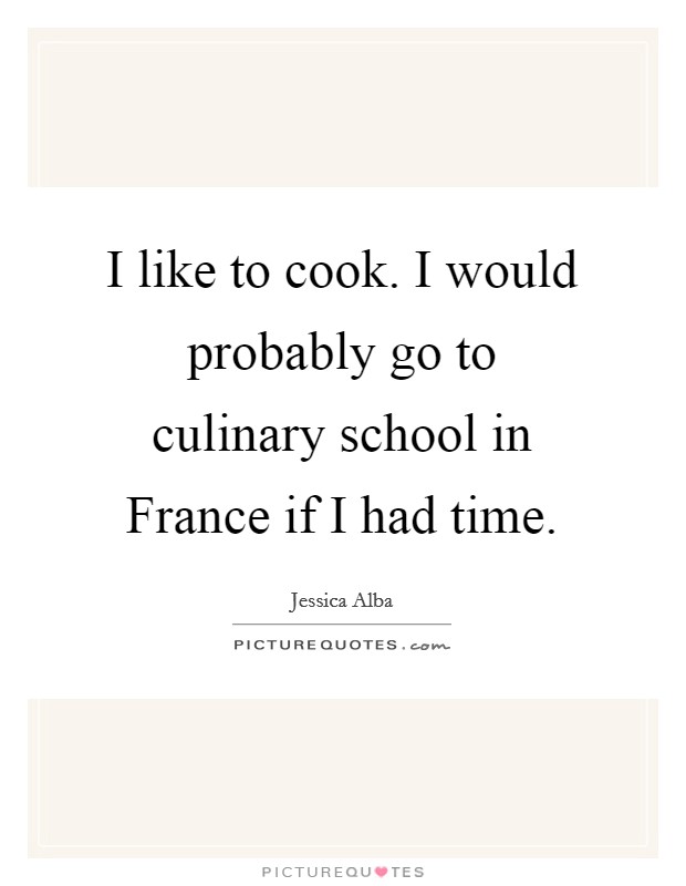 I like to cook. I would probably go to culinary school in France if I had time. Picture Quote #1