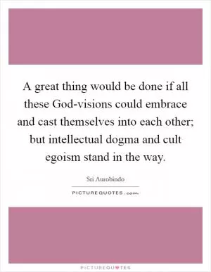 A great thing would be done if all these God-visions could embrace and cast themselves into each other; but intellectual dogma and cult egoism stand in the way Picture Quote #1