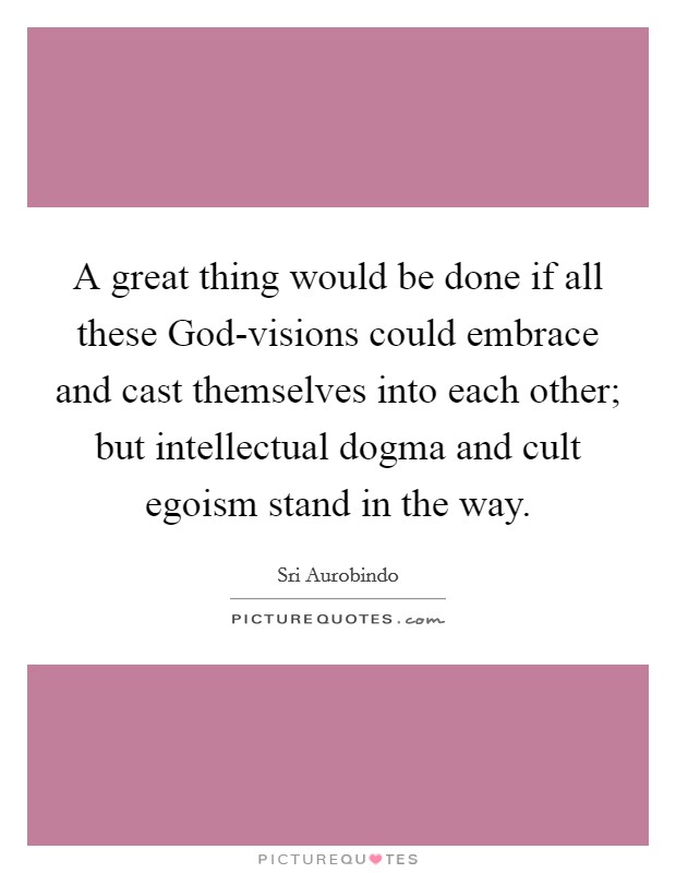 A great thing would be done if all these God-visions could embrace and cast themselves into each other; but intellectual dogma and cult egoism stand in the way. Picture Quote #1