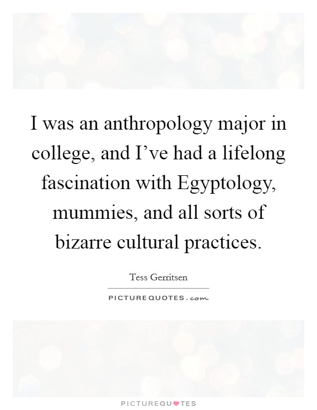 I was an anthropology major in college, and I've had a lifelong fascination with Egyptology, mummies, and all sorts of bizarre cultural practices. Picture Quote #1