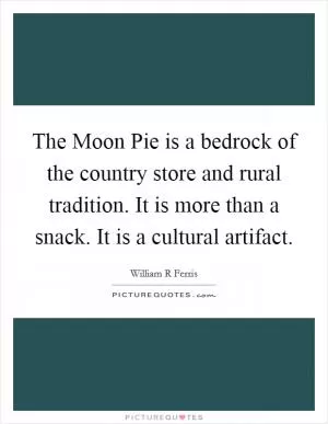 The Moon Pie is a bedrock of the country store and rural tradition. It is more than a snack. It is a cultural artifact Picture Quote #1