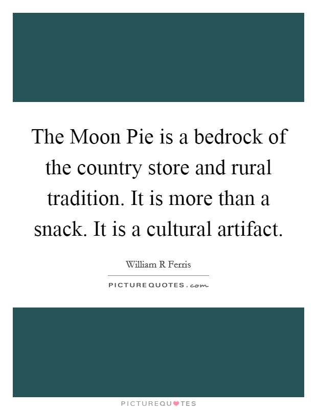 The Moon Pie is a bedrock of the country store and rural tradition. It is more than a snack. It is a cultural artifact. Picture Quote #1