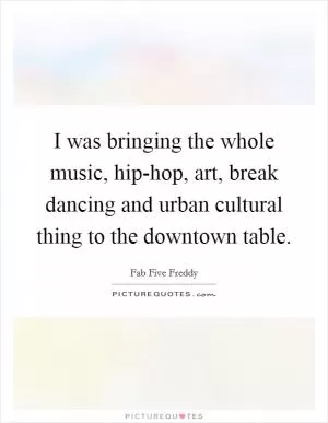 I was bringing the whole music, hip-hop, art, break dancing and urban cultural thing to the downtown table Picture Quote #1