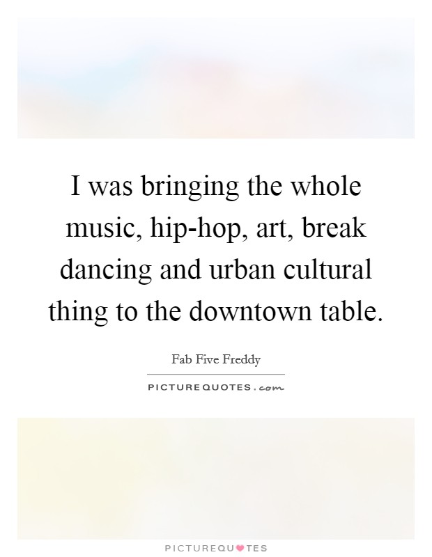 I was bringing the whole music, hip-hop, art, break dancing and urban cultural thing to the downtown table. Picture Quote #1
