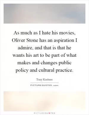 As much as I hate his movies, Oliver Stone has an aspiration I admire, and that is that he wants his art to be part of what makes and changes public policy and cultural practice Picture Quote #1