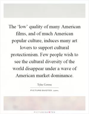 The ‘low’ quality of many American films, and of much American popular culture, induces many art lovers to support cultural protectionism. Few people wish to see the cultural diversity of the world disappear under a wave of American market dominance Picture Quote #1