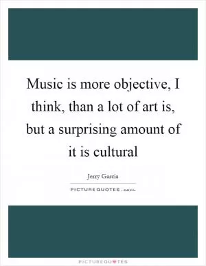Music is more objective, I think, than a lot of art is, but a surprising amount of it is cultural Picture Quote #1