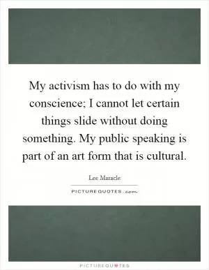 My activism has to do with my conscience; I cannot let certain things slide without doing something. My public speaking is part of an art form that is cultural Picture Quote #1