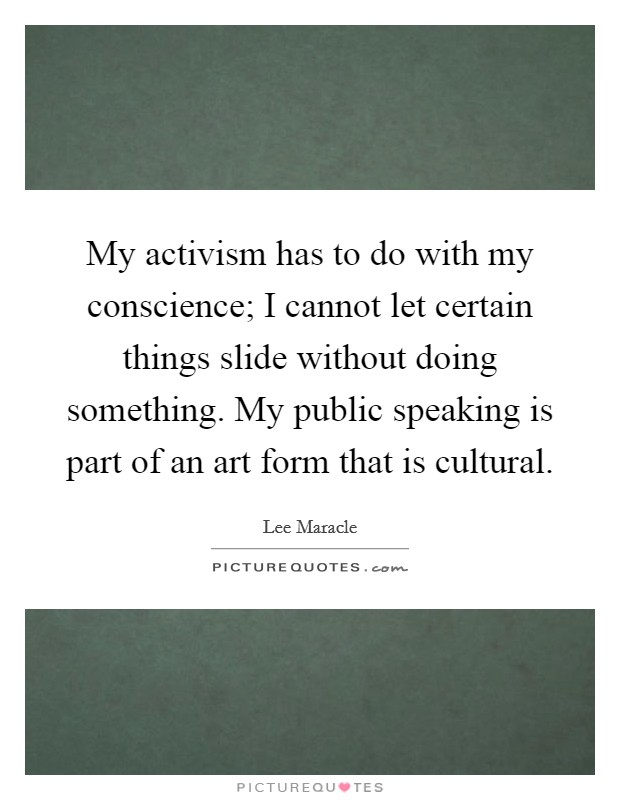 My activism has to do with my conscience; I cannot let certain things slide without doing something. My public speaking is part of an art form that is cultural. Picture Quote #1
