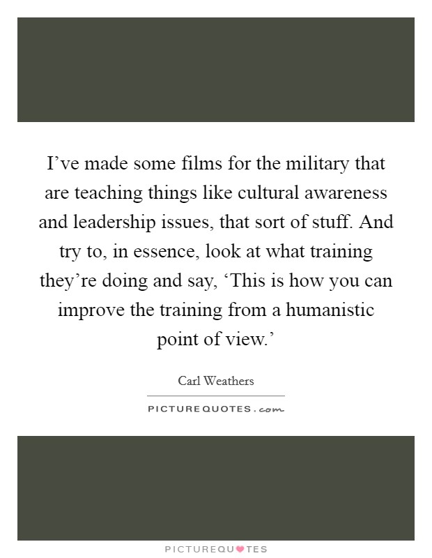 I've made some films for the military that are teaching things like cultural awareness and leadership issues, that sort of stuff. And try to, in essence, look at what training they're doing and say, ‘This is how you can improve the training from a humanistic point of view.' Picture Quote #1