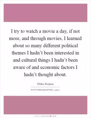 I try to watch a movie a day, if not more, and through movies, I learned about so many different political themes I hadn’t been interested in and cultural things I hadn’t been aware of and economic factors I hadn’t thought about Picture Quote #1