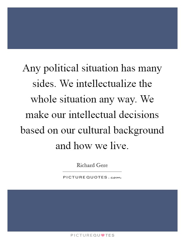 Any political situation has many sides. We intellectualize the whole situation any way. We make our intellectual decisions based on our cultural background and how we live. Picture Quote #1