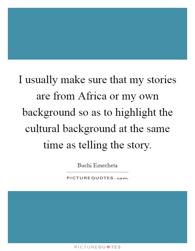 I usually make sure that my stories are from Africa or my own background so as to highlight the cultural background at the same time as telling the story. Picture Quote #1