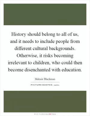 History should belong to all of us, and it needs to include people from different cultural backgrounds. Otherwise, it risks becoming irrelevant to children, who could then become disenchanted with education Picture Quote #1