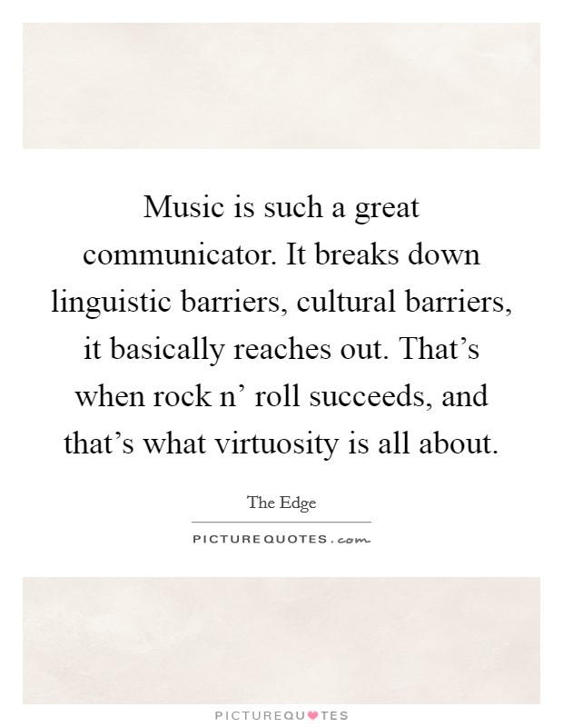 Music is such a great communicator. It breaks down linguistic barriers, cultural barriers, it basically reaches out. That's when rock n' roll succeeds, and that's what virtuosity is all about. Picture Quote #1