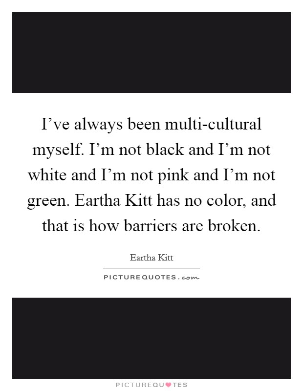 I've always been multi-cultural myself. I'm not black and I'm not white and I'm not pink and I'm not green. Eartha Kitt has no color, and that is how barriers are broken. Picture Quote #1