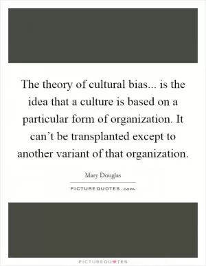 The theory of cultural bias... is the idea that a culture is based on a particular form of organization. It can’t be transplanted except to another variant of that organization Picture Quote #1
