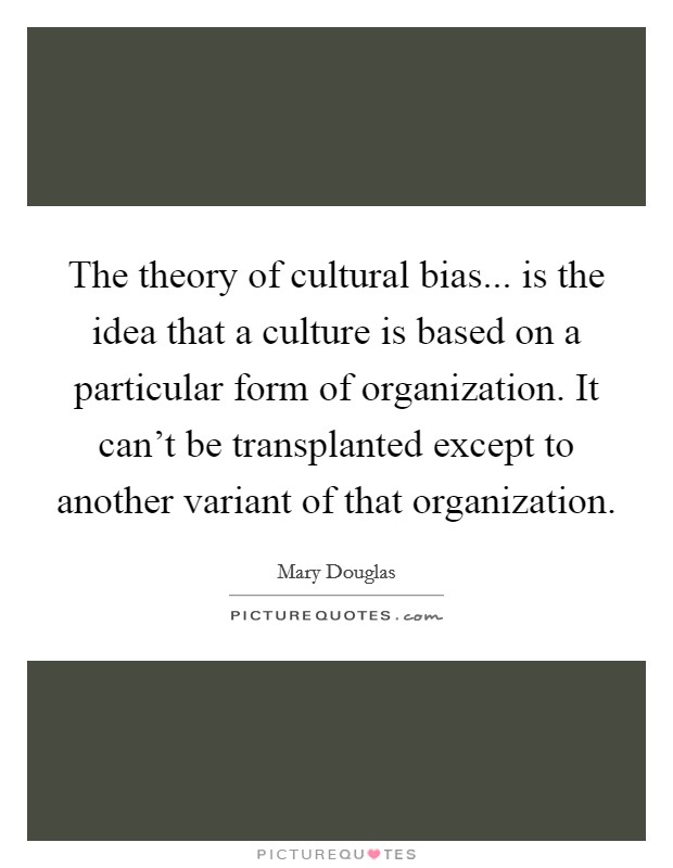 The theory of cultural bias... is the idea that a culture is based on a particular form of organization. It can't be transplanted except to another variant of that organization. Picture Quote #1