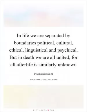 In life we are separated by boundaries political, cultural, ethical, linguistical and psychical. But in death we are all united, for all afterlife is similarly unknown Picture Quote #1