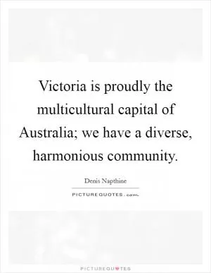 Victoria is proudly the multicultural capital of Australia; we have a diverse, harmonious community Picture Quote #1