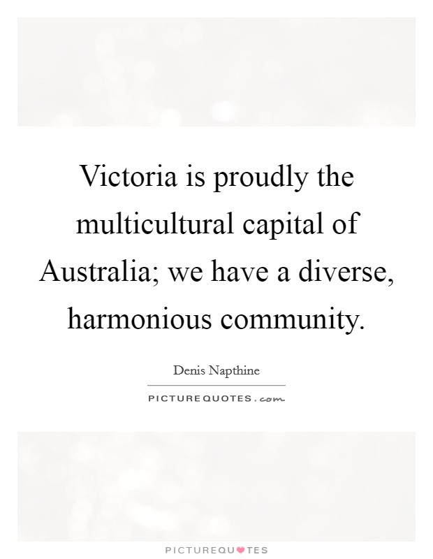 Victoria is proudly the multicultural capital of Australia; we have a diverse, harmonious community. Picture Quote #1