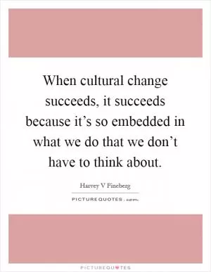 When cultural change succeeds, it succeeds because it’s so embedded in what we do that we don’t have to think about Picture Quote #1